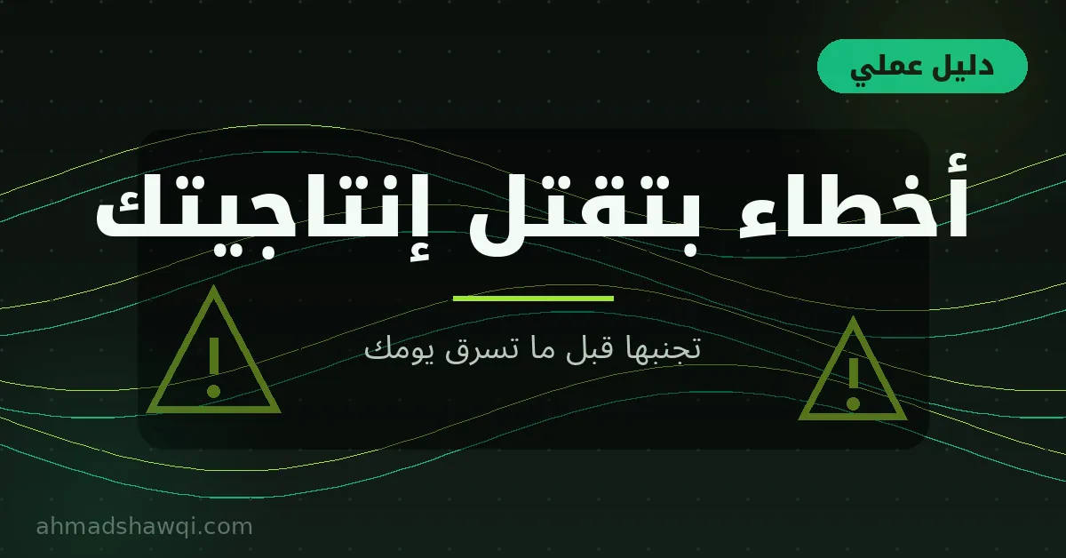 أخطاء شائعة بتقتل إنتاجيتك: تجنبها قبل ما تسرق يومك