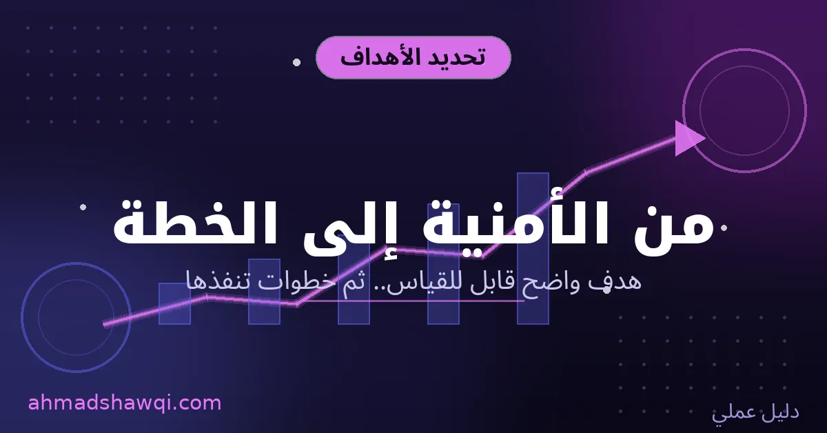 تحديد الأهداف في تطوير الذات - من الأمنية العامة إلى خطة قابلة للقياس والتنفيذ